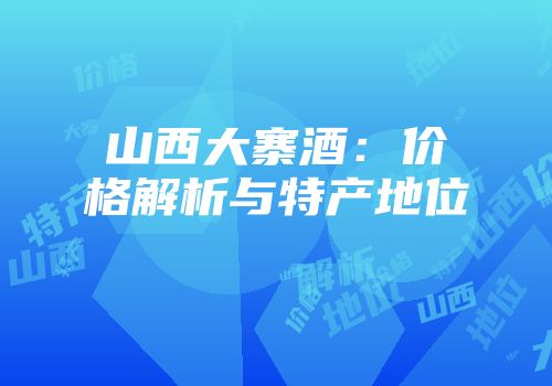 山西大寨酒：价格解析与特产地位