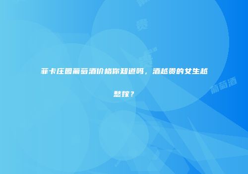 菲卡庄园葡萄酒价格你知道吗，酒越贵的女生越愁嫁？