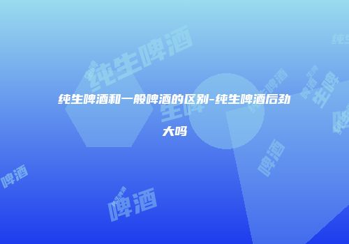 纯生啤酒和一般啤酒的区别-纯生啤酒后劲大吗