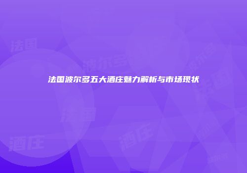 法国波尔多五大酒庄魅力解析与市场现状