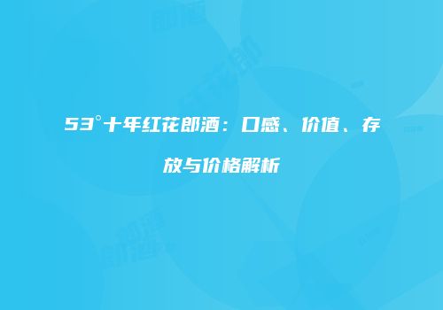 53°十年红花郎酒：口感、价值、存放与价格解析