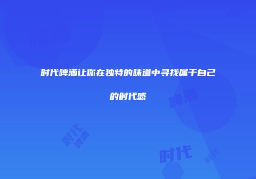时代啤酒让你在独特的味道中寻找属于自己的时代感