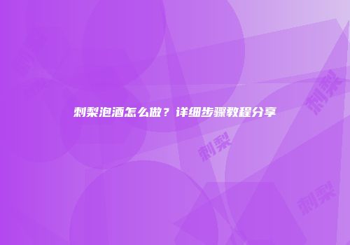 刺梨泡酒怎么做？详细步骤教程分享
