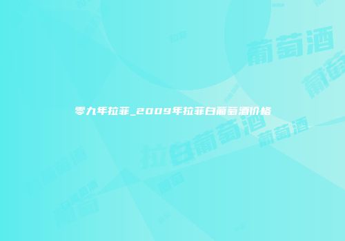 零九年拉菲_2009年拉菲白葡萄酒价格