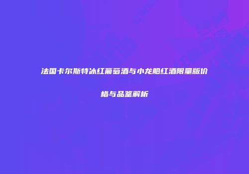 法国卡尔斯特冰红葡萄酒与小龙船红酒限量版价格与品鉴解析