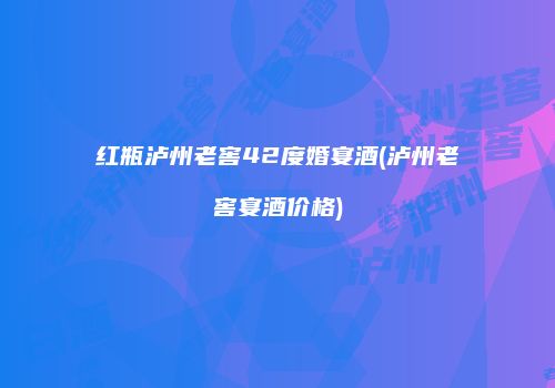 红瓶泸州老窖42度婚宴酒(泸州老窖宴酒价格)