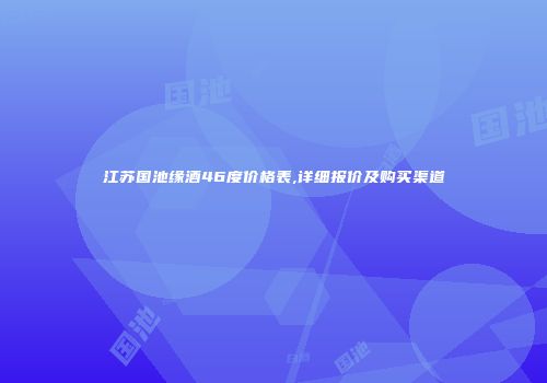 江苏国池缘酒46度价格表,详细报价及购买渠道