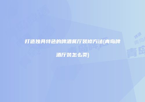 打造独具特色的啤酒餐厅装修方法(青岛啤酒厅装怎么卖)