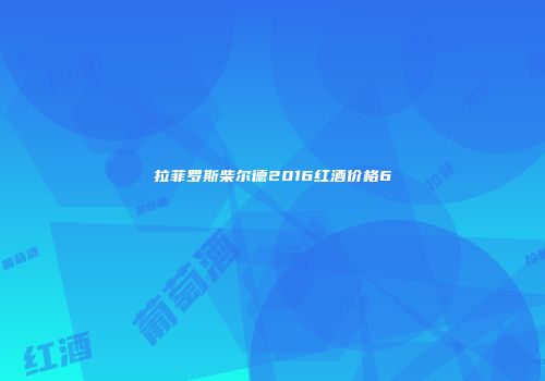 拉菲罗斯柴尔德2016红酒价格6