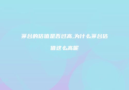 茅台的估值是否过高,为什么茅台估值这么高呢
