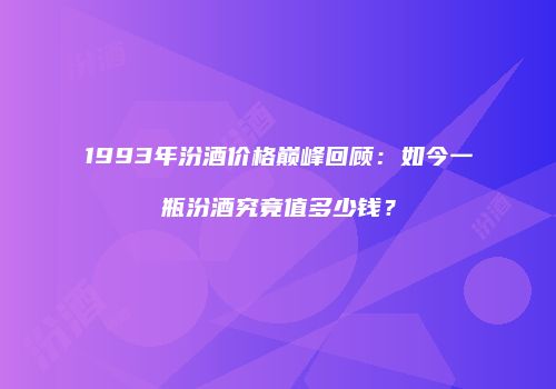 1993年汾酒价格巅峰回顾：如今一瓶汾酒究竟值多少钱？