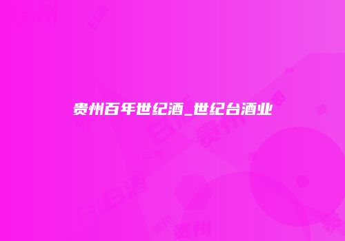 贵州百年世纪酒_世纪台酒业