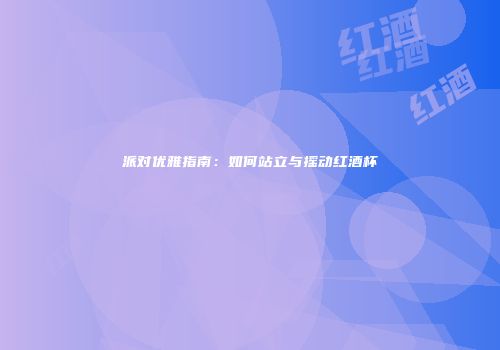 派对优雅指南：如何站立与摇动红酒杯