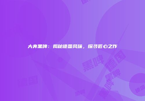 大奔黑啤：揭秘德国风味，探寻匠心之作