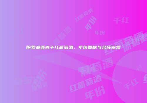 探索波亚克干红葡萄酒：年份奥秘与名庄鉴赏