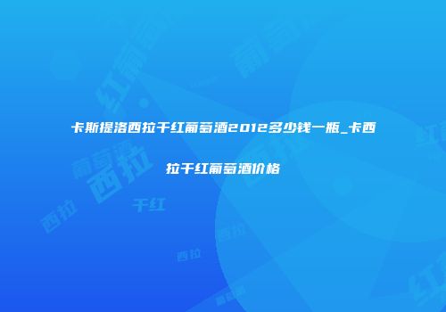 卡斯提洛西拉干红葡萄酒2012多少钱一瓶_卡西拉干红葡萄酒价格