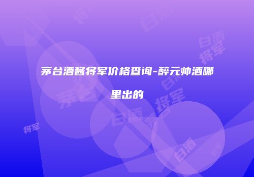 茅台酒酱将军价格查询-醉元帅酒哪里出的
