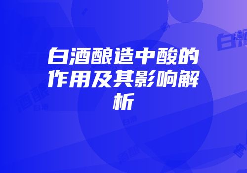白酒酿造中酸的作用及其影响解析