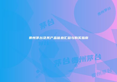贵州茅台及其产品信息汇总与购买指南
