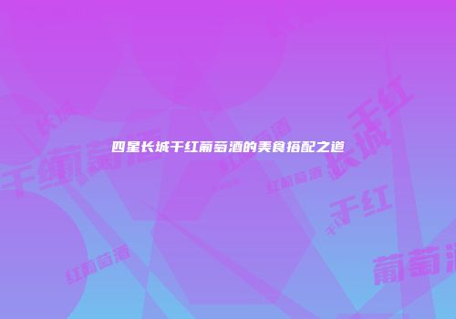 四星长城干红葡萄酒的美食搭配之道