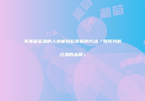不懂葡萄酒的人也能轻松掌握的方法「如何判断红酒的品质」