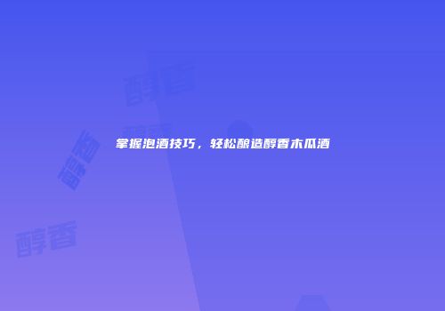 掌握泡酒技巧，轻松酿造醇香木瓜酒