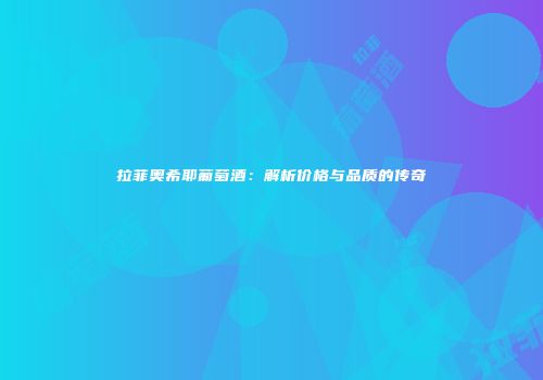 拉菲奥希耶葡萄酒：解析价格与品质的传奇