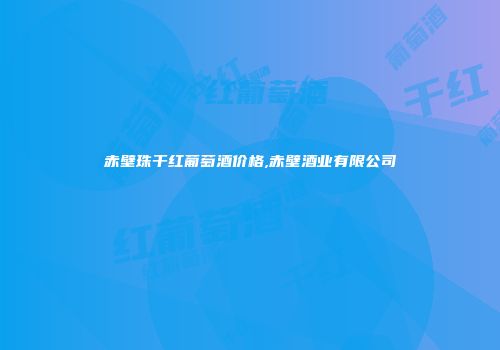 赤壁珠干红葡萄酒价格,赤壁酒业有限公司