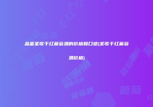 品鉴圣歌干红葡萄酒的价格和口感(圣歌干红葡萄酒价格)