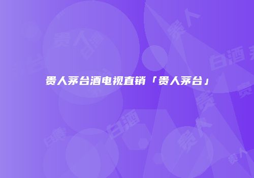 贵人茅台酒电视直销「贵人茅台」
