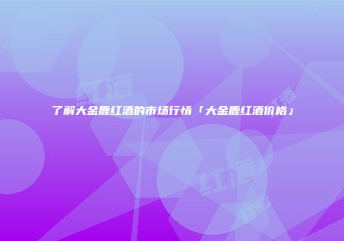 了解大金鹿红酒的市场行情「大金鹿红酒价格」