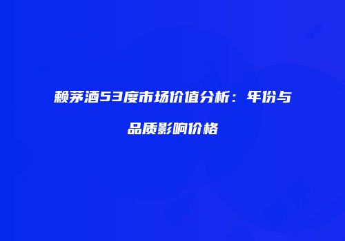 赖茅酒53度市场价值分析：年份与品质影响价格