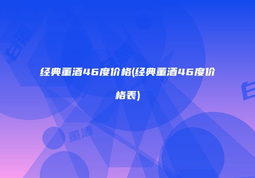 经典董酒46度价格(经典董酒46度价格表)