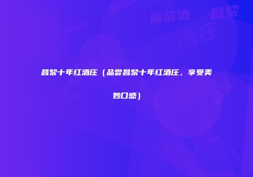 昌黎十年红酒庄（品尝昌黎十年红酒庄，享受美妙口感）