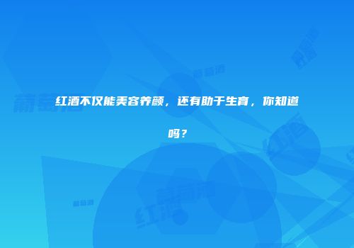红酒不仅能美容养颜，还有助于生育，你知道吗？