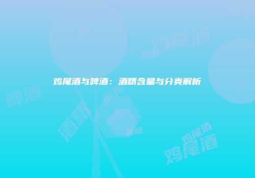 鸡尾酒与啤酒：酒精含量与分类解析