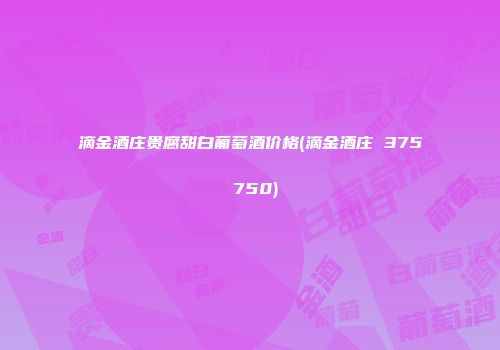 滴金酒庄贵腐甜白葡萄酒价格(滴金酒庄 375 750)