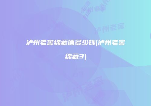泸州老窖绵藏酒多少钱(泸州老窖绵藏3)