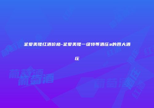 圣爱美隆红酒价格-圣爱美隆一级特等酒庄a的四大酒庄