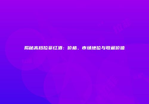 揭秘高档拉菲红酒：价格、市场地位与收藏价值