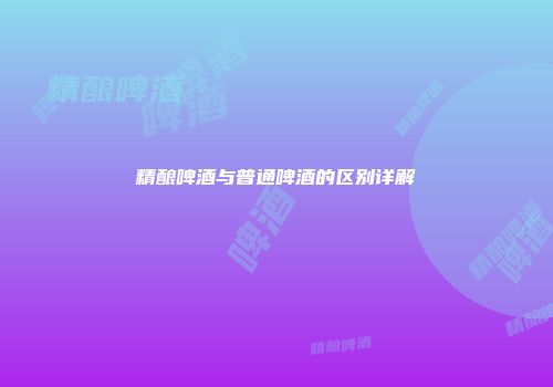 精酿啤酒与普通啤酒的区别详解