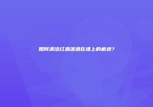 如何清洁红酒泼洒在墙上的痕迹？