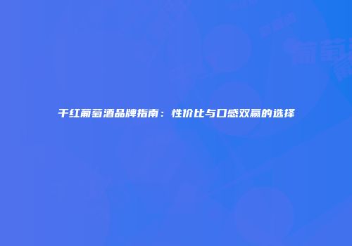 干红葡萄酒品牌指南：性价比与口感双赢的选择