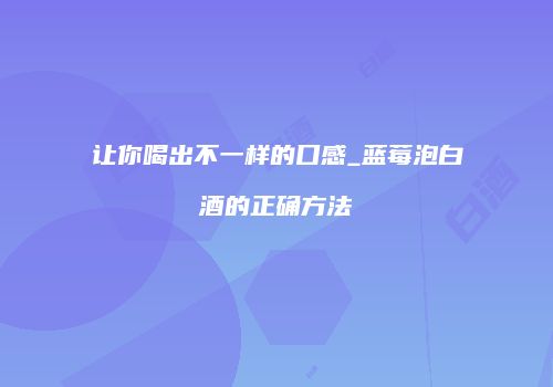 让你喝出不一样的口感_蓝莓泡白酒的正确方法