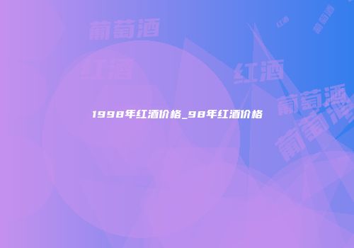1998年红酒价格_98年红酒价格