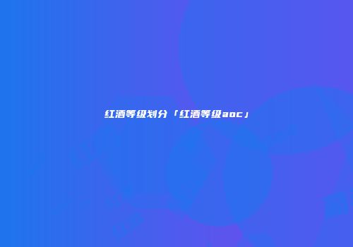 红酒等级划分「红酒等级aoc」