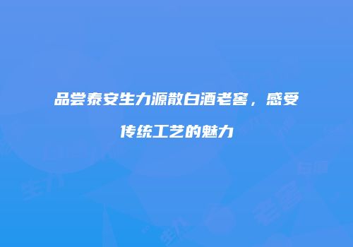 品尝泰安生力源散白酒老窖，感受传统工艺的魅力