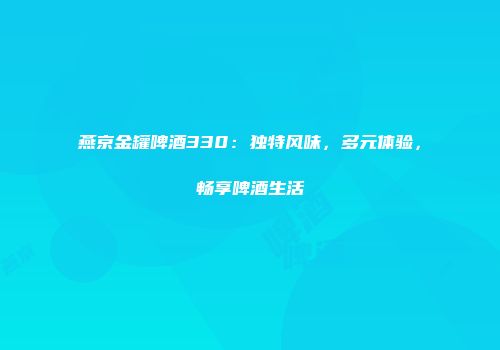 燕京金罐啤酒330：独特风味，多元体验，畅享啤酒生活