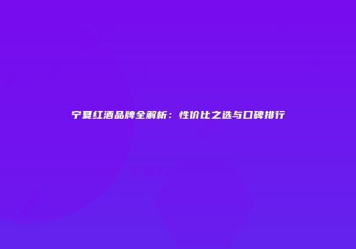 宁夏红酒品牌全解析：性价比之选与口碑排行
