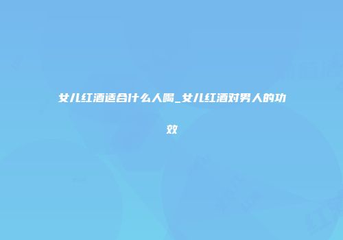 女儿红酒适合什么人喝_女儿红酒对男人的功效